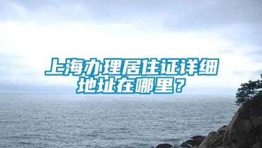 上海办理居住证详细地址在哪里？