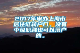 2017年申办上海市居住证转户口，没有中级职称也可以落户的。