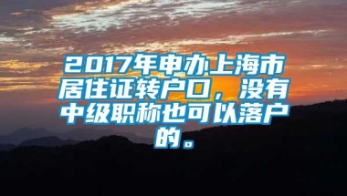 2017年申办上海市居住证转户口，没有中级职称也可以落户的。