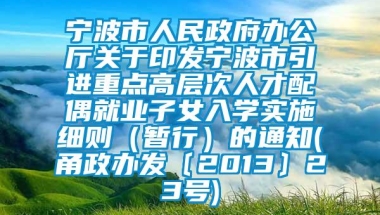 宁波市人民政府办公厅关于印发宁波市引进重点高层次人才配偶就业子女入学实施细则（暂行）的通知(甬政办发〔2013〕23号)