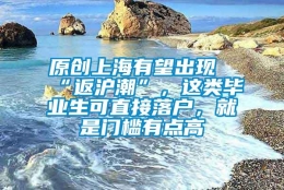 原创上海有望出现“返沪潮”，这类毕业生可直接落户，就是门槛有点高