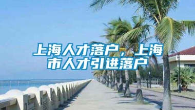 上海人才落户，上海市人才引进落户