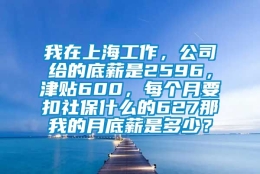 我在上海工作，公司给的底薪是2596，津贴600，每个月要扣社保什么的627那我的月底薪是多少？