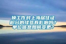 换工作对上海居住证积分的续签有影响吗？单位信息如何变更？