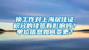 换工作对上海居住证积分的续签有影响吗？单位信息如何变更？