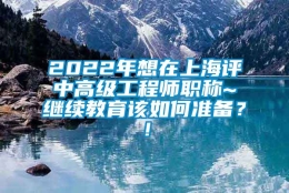 2022年想在上海评中高级工程师职称~继续教育该如何准备？！