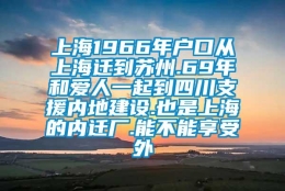 上海1966年户口从上海迁到苏州.69年和爱人一起到四川支援内地建设.也是上海的内迁厂.能不能享受外