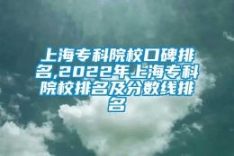 上海专科院校口碑排名,2022年上海专科院校排名及分数线排名