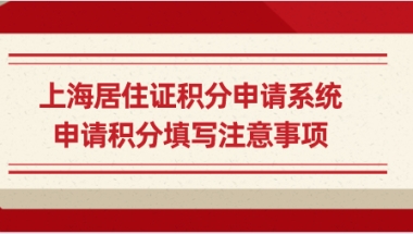 上海居住证积分申请系统，申请积分填写注意事项