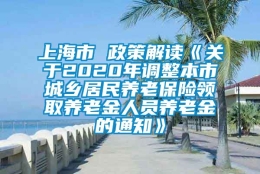 上海市 政策解读《关于2020年调整本市城乡居民养老保险领取养老金人员养老金的通知》