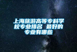 上海旅游高等专科学校专业排名 最好的专业有哪些