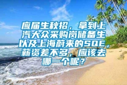 应届生秋招，拿到上汽大众采购岗储备生以及上海蔚来的SQE，薪资差不多，应该去哪一个呢？