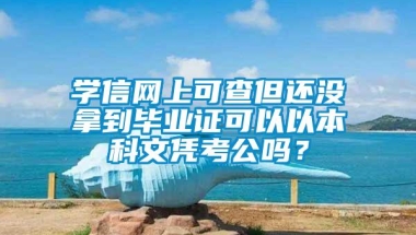 学信网上可查但还没拿到毕业证可以以本科文凭考公吗？