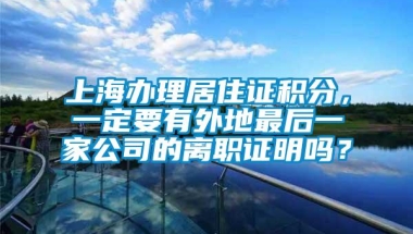 上海办理居住证积分，一定要有外地最后一家公司的离职证明吗？