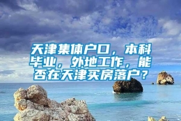 天津集体户口，本科毕业，外地工作，能否在天津买房落户？