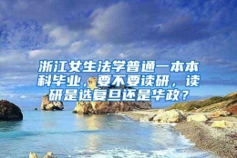 浙江女生法学普通一本本科毕业，要不要读研，读研是选复旦还是华政？