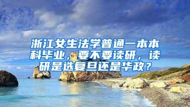 浙江女生法学普通一本本科毕业，要不要读研，读研是选复旦还是华政？