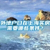 外地户口在上海买房需要哪些条件？