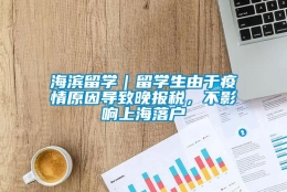 海滨留学｜留学生由于疫情原因导致晚报税，不影响上海落户