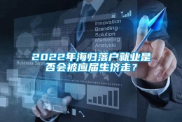 2022年海归落户就业是否会被应届生挤走？