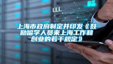 上海市政府制定并印发《鼓励留学人员来上海工作和创业的若干规定》