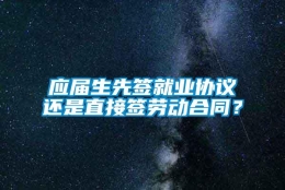 应届生先签就业协议还是直接签劳动合同？