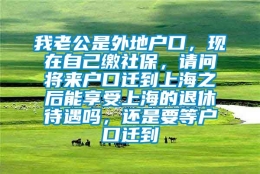 我老公是外地户口，现在自己缴社保，请问将来户口迁到上海之后能享受上海的退休待遇吗，还是要等户口迁到