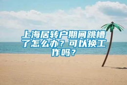 上海居转户期间跳槽了怎么办？可以换工作吗？