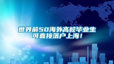 世界前50海外高校毕业生可直接落户上海！