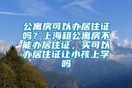 公寓房可以办居住证吗？上海租公寓房不能办居住证，买可以办居住证让小孩上学吗