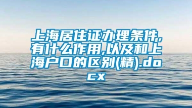 上海居住证办理条件,有什么作用,以及和上海户口的区别(精).docx