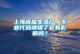 上海应届生落户，专业代码填错了会有影响吗？