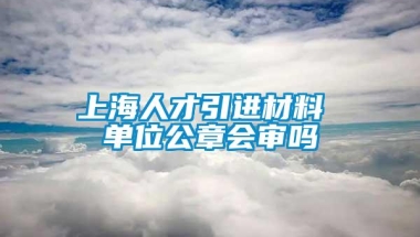 上海人才引进材料 单位公章会审吗