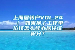 上海居转户VOL.24 ｜ 如果换了工作单位该怎么续办居住证积分？