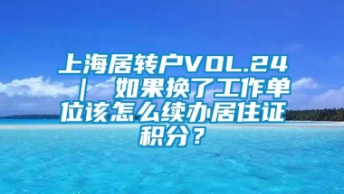 上海居转户VOL.24 ｜ 如果换了工作单位该怎么续办居住证积分？