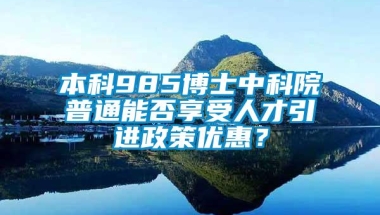 本科985博士中科院普通能否享受人才引进政策优惠？