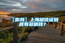 〖你我〗上海居住证到底有多值钱？