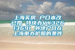 上海买房 户口本改已婚 特快办VX32613691 外地户口在上海申办护照的条件