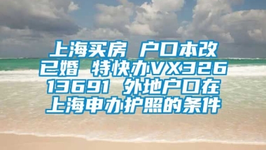 上海买房 户口本改已婚 特快办VX32613691 外地户口在上海申办护照的条件