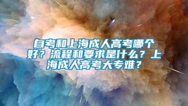 自考和上海成人高考哪个好？流程和要求是什么？上海成人高考大专难？