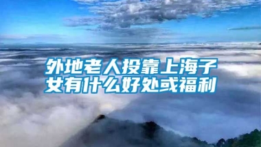 外地老人投靠上海子女有什么好处或福利