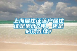 上海居住证落户居住证是累计7年，还是必须连续？