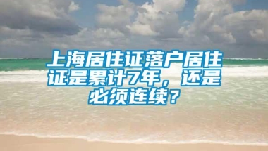 上海居住证落户居住证是累计7年，还是必须连续？