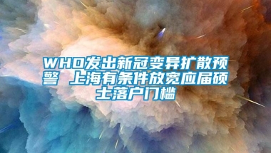 WHO发出新冠变异扩散预警 上海有条件放宽应届硕士落户门槛