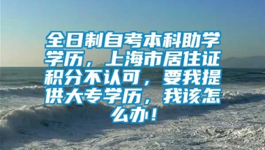 全日制自考本科助学学历，上海市居住证积分不认可，要我提供大专学历，我该怎么办！