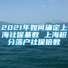 2021年如何确定上海社保基数 上海积分落户社保倍数