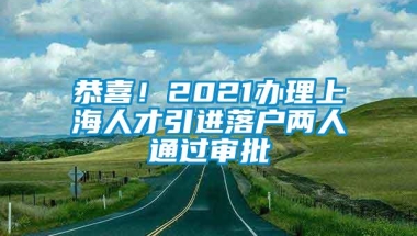 恭喜！2021办理上海人才引进落户两人通过审批