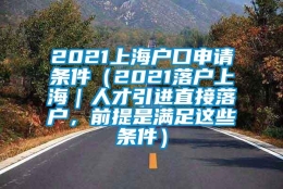 2021上海户口申请条件（2021落户上海｜人才引进直接落户，前提是满足这些条件）