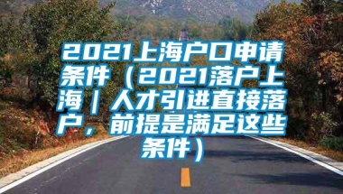 2021上海户口申请条件（2021落户上海｜人才引进直接落户，前提是满足这些条件）