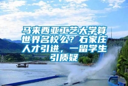 马来西亚工艺大学算世界名校么？石家庄人才引进，一留学生引质疑